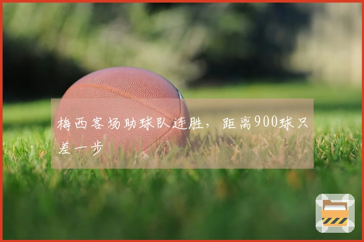 梅西客场助球队连胜，距离900球只差一步