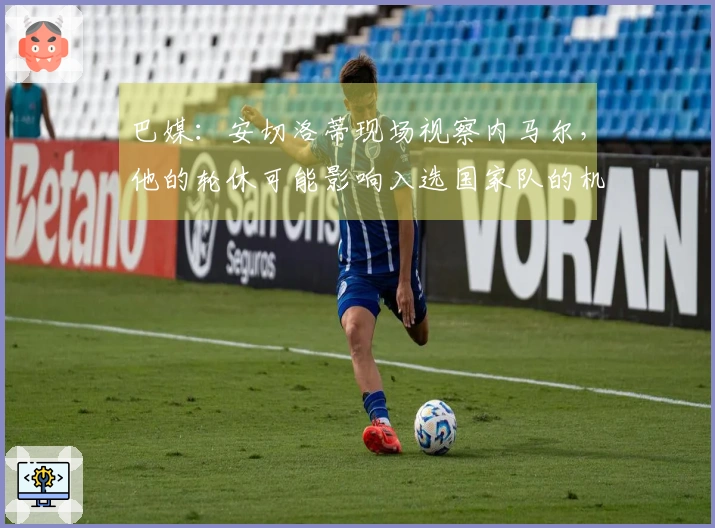 巴媒：安切洛蒂现场视察内马尔，他的轮休可能影响入选国家队的机会