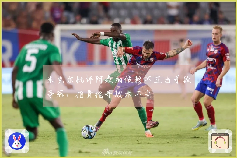 米克尔批评阿森纳依赖不正当手段争冠，指责枪手战术不当