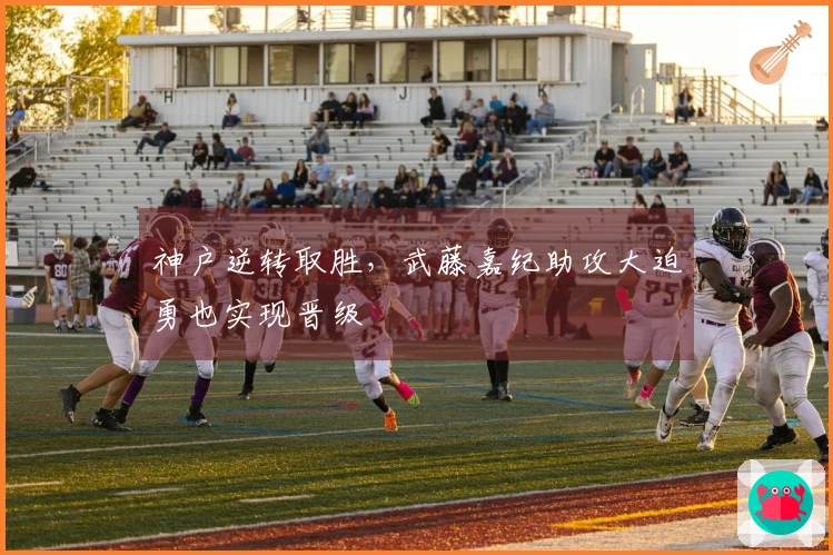 神户逆转取胜，武藤嘉纪助攻大迫勇也实现晋级