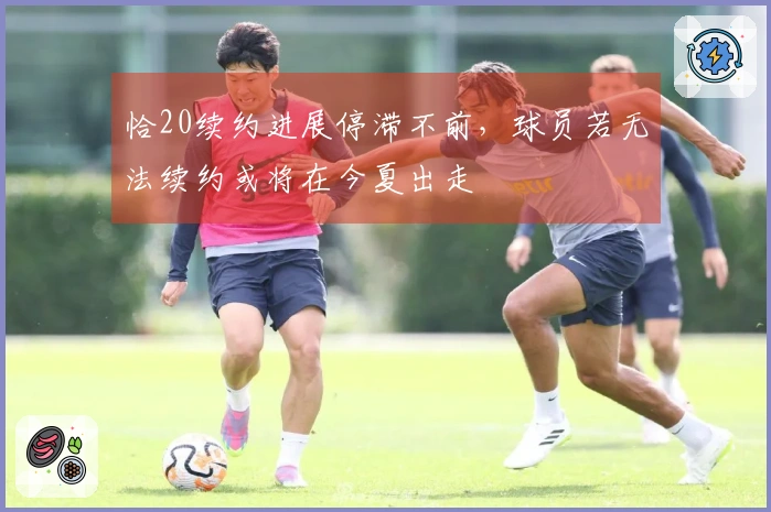 恰20续约进展停滞不前，球员若无法续约或将在今夏出走