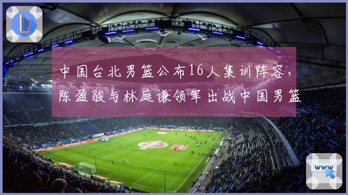中国台北男篮公布16人集训阵容，陈盈骏与林庭谦领军出战中国男篮！