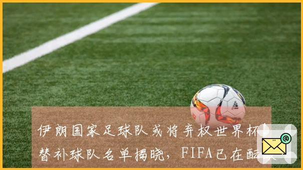 伊朗国家足球队或将弃权世界杯！替补球队名单揭晓，FIFA已在酝酿，中国队无缘参赛。