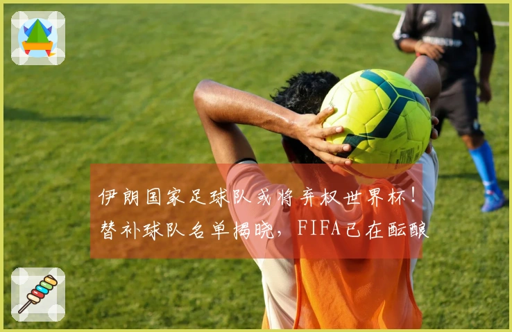伊朗国家足球队或将弃权世界杯！替补球队名单揭晓，FIFA已在酝酿，中国队无缘参赛。