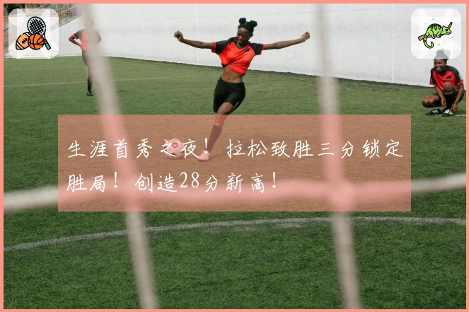 生涯首秀之夜！拉松致胜三分锁定胜局！创造28分新高！