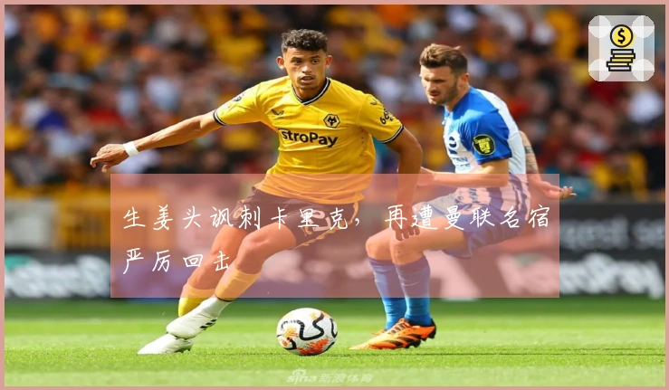 生姜头讽刺卡里克，再遭曼联名宿严厉回击