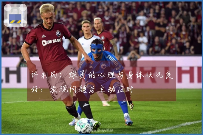 许利民：球员的心理与身体状况良好，发现问题后主动应对