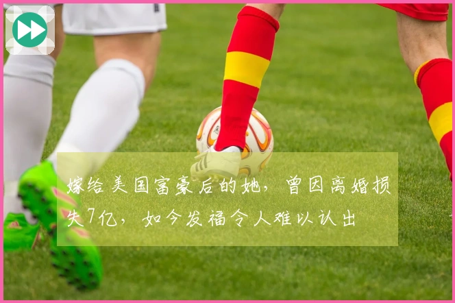 嫁给美国富豪后的她，曾因离婚损失7亿，如今发福令人难以认出