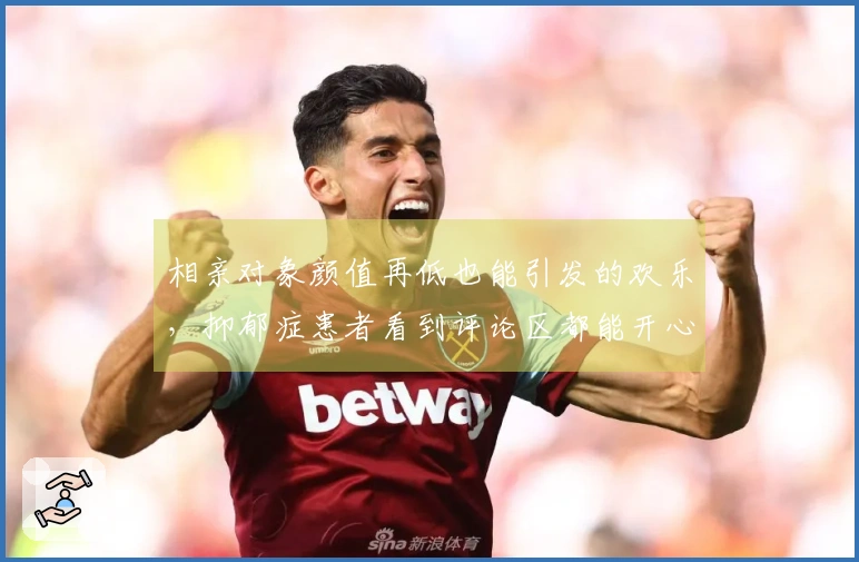 相亲对象颜值再低也能引发的欢乐，抑郁症患者看到评论区都能开心