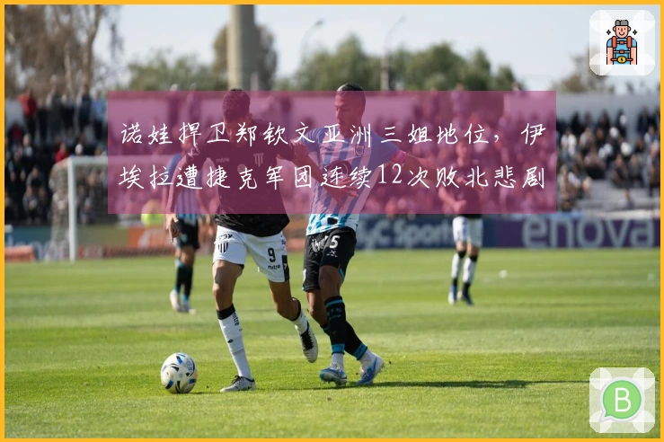 诺娃捍卫郑钦文亚洲三姐地位，伊埃拉遭捷克军团连续12次败北悲剧揭秘