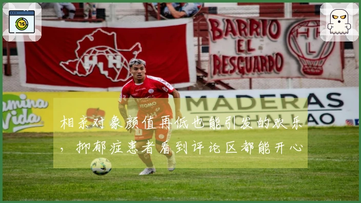 相亲对象颜值再低也能引发的欢乐，抑郁症患者看到评论区都能开心