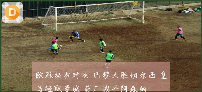 欧冠经典对决 巴黎大胜切尔西 皇马轻取曼城 药厂战平阿森纳