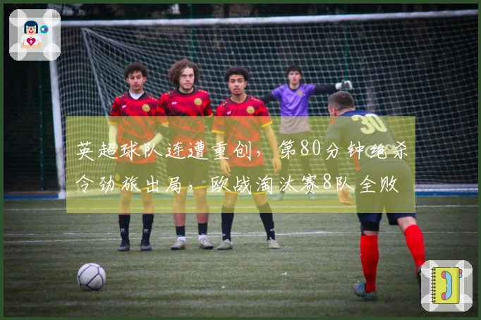 英超球队连遭重创，第80分钟绝杀令劲旅出局，欧战淘汰赛8队全败