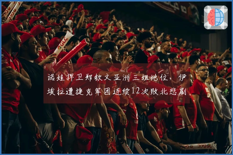 诺娃捍卫郑钦文亚洲三姐地位，伊埃拉遭捷克军团连续12次败北悲剧揭秘