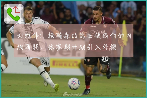 刘维伟：杨瀚森的离去使我们的内线薄弱，休赛期计划引入外援