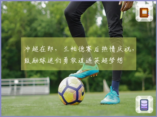 冲超在即，兰帕德赛后热情庆祝，鼓励球迷们勇敢追逐英超梦想