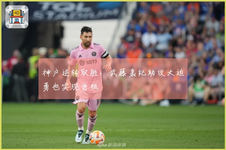 神户逆转取胜，武藤嘉纪助攻大迫勇也实现晋级