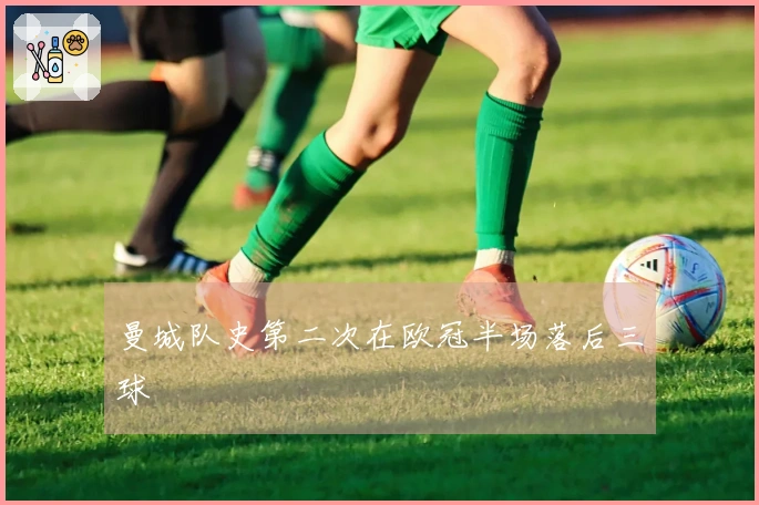 曼城队史第二次在欧冠半场落后三球